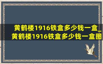 黄鹤楼1916铁盒多少钱一盒_黄鹤楼1916铁盒多少钱一盒图片