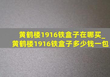 黄鹤楼1916铁盒子在哪买_黄鹤楼1916铁盒子多少钱一包