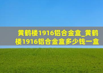 黄鹤楼1916铝合金盒_黄鹤楼1916铝合金盒多少钱一盒