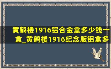 黄鹤楼1916铝合金盒多少钱一盒_黄鹤楼1916纪念版铝盒多少钱一包