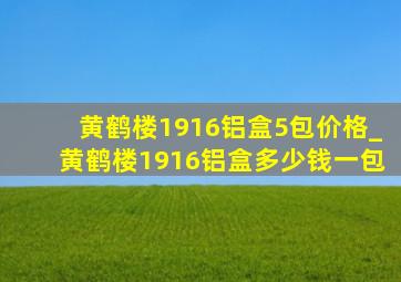 黄鹤楼1916铝盒5包价格_黄鹤楼1916铝盒多少钱一包