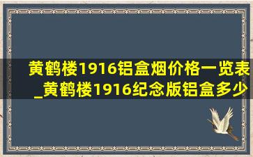黄鹤楼1916铝盒烟价格一览表_黄鹤楼1916纪念版铝盒多少钱一包