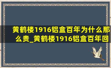 黄鹤楼1916铝盒百年为什么那么贵_黄鹤楼1916铝盒百年回报价格