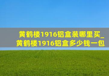 黄鹤楼1916铝盒装哪里买_黄鹤楼1916铝盒多少钱一包