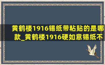 黄鹤楼1916锡纸带粘贴的是哪款_黄鹤楼1916硬如意锡纸不一样