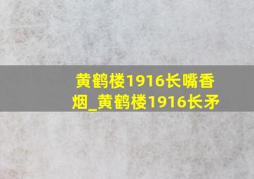 黄鹤楼1916长嘴香烟_黄鹤楼1916长矛