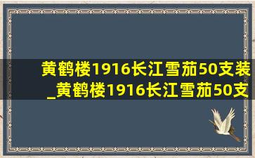 黄鹤楼1916长江雪茄50支装_黄鹤楼1916长江雪茄50支装价格