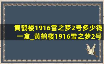 黄鹤楼1916雪之梦2号多少钱一盒_黄鹤楼1916雪之梦2号多少钱