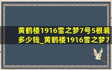 黄鹤楼1916雪之梦7号5根装多少钱_黄鹤楼1916雪之梦7号5支装多少钱