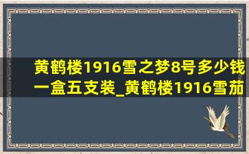 黄鹤楼1916雪之梦8号多少钱一盒(五支装)_黄鹤楼1916雪茄雪之梦7号与8号区别