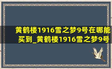 黄鹤楼1916雪之梦9号在哪能买到_黄鹤楼1916雪之梦9号多少钱