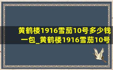 黄鹤楼1916雪茄10号多少钱一包_黄鹤楼1916雪茄10号多少钱