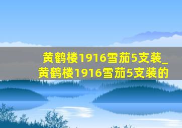 黄鹤楼1916雪茄5支装_黄鹤楼1916雪茄5支装的