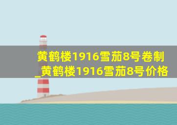 黄鹤楼1916雪茄8号卷制_黄鹤楼1916雪茄8号价格