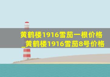 黄鹤楼1916雪茄一根价格_黄鹤楼1916雪茄8号价格