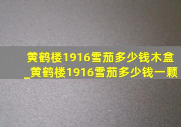 黄鹤楼1916雪茄多少钱木盒_黄鹤楼1916雪茄多少钱一颗