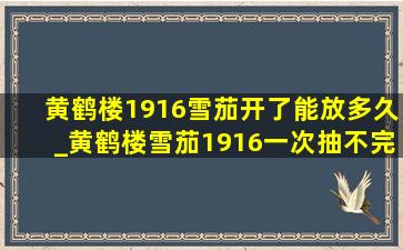 黄鹤楼1916雪茄开了能放多久_黄鹤楼雪茄1916一次抽不完怎么办