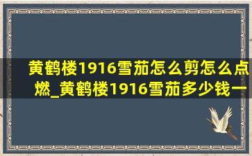 黄鹤楼1916雪茄怎么剪怎么点燃_黄鹤楼1916雪茄多少钱一支