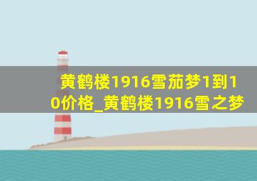 黄鹤楼1916雪茄梦1到10价格_黄鹤楼1916雪之梦