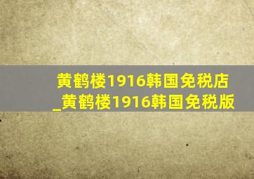 黄鹤楼1916韩国免税店_黄鹤楼1916韩国免税版