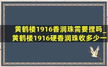 黄鹤楼1916香润珠需要捏吗_黄鹤楼1916硬香润珠收多少一条