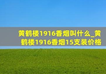 黄鹤楼1916香烟叫什么_黄鹤楼1916香烟15支装价格