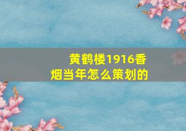 黄鹤楼1916香烟当年怎么策划的