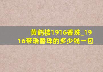 黄鹤楼1916香珠_1916带瑞香珠的多少钱一包