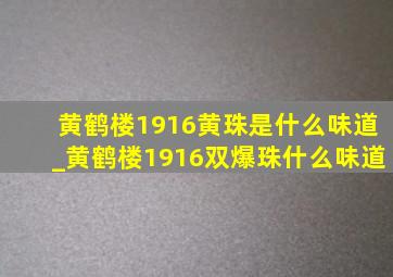 黄鹤楼1916黄珠是什么味道_黄鹤楼1916双爆珠什么味道