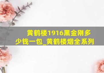 黄鹤楼1916黑金刚多少钱一包_黄鹤楼烟全系列