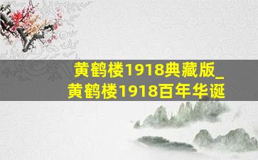 黄鹤楼1918典藏版_黄鹤楼1918百年华诞