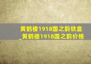 黄鹤楼1918国之韵铁盒_黄鹤楼1918国之韵价格