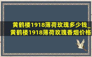 黄鹤楼1918薄荷玫瑰多少钱_黄鹤楼1918薄荷玫瑰香烟价格表