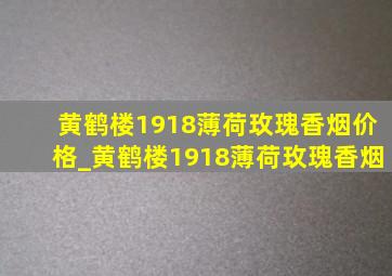 黄鹤楼1918薄荷玫瑰香烟价格_黄鹤楼1918薄荷玫瑰香烟