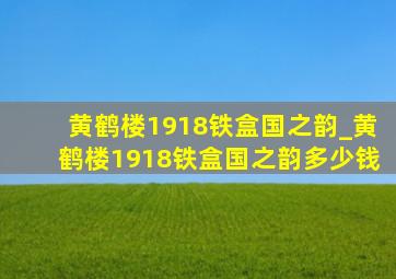 黄鹤楼1918铁盒国之韵_黄鹤楼1918铁盒国之韵多少钱