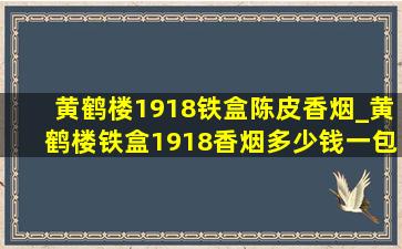 黄鹤楼1918铁盒陈皮香烟_黄鹤楼铁盒1918香烟多少钱一包