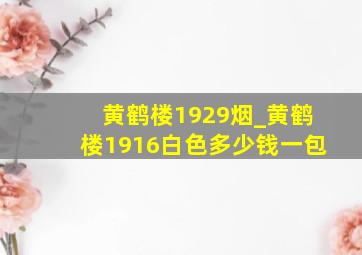 黄鹤楼1929烟_黄鹤楼1916白色多少钱一包