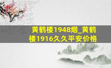 黄鹤楼1948烟_黄鹤楼1916久久平安价格