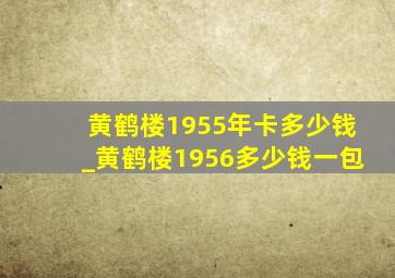 黄鹤楼1955年卡多少钱_黄鹤楼1956多少钱一包