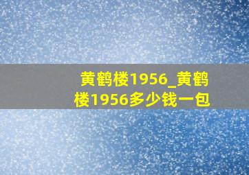 黄鹤楼1956_黄鹤楼1956多少钱一包