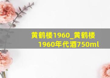 黄鹤楼1960_黄鹤楼1960年代酒750ml