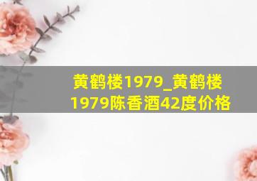 黄鹤楼1979_黄鹤楼1979陈香酒42度价格