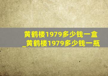 黄鹤楼1979多少钱一盒_黄鹤楼1979多少钱一瓶