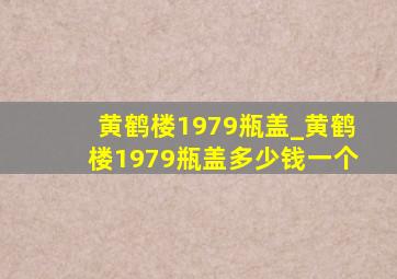 黄鹤楼1979瓶盖_黄鹤楼1979瓶盖多少钱一个