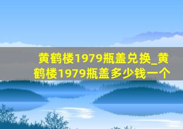 黄鹤楼1979瓶盖兑换_黄鹤楼1979瓶盖多少钱一个