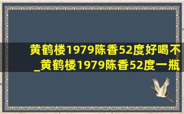 黄鹤楼1979陈香52度好喝不_黄鹤楼1979陈香52度一瓶多少钱