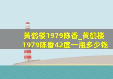 黄鹤楼1979陈香_黄鹤楼1979陈香42度一瓶多少钱