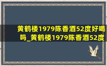 黄鹤楼1979陈香酒52度好喝吗_黄鹤楼1979陈香酒52度