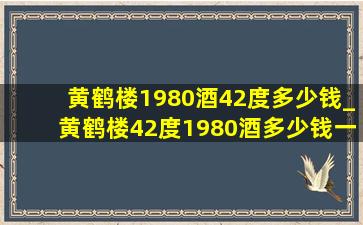 黄鹤楼1980酒42度多少钱_黄鹤楼42度1980酒多少钱一瓶