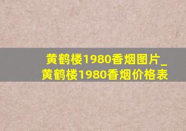 黄鹤楼1980香烟图片_黄鹤楼1980香烟价格表